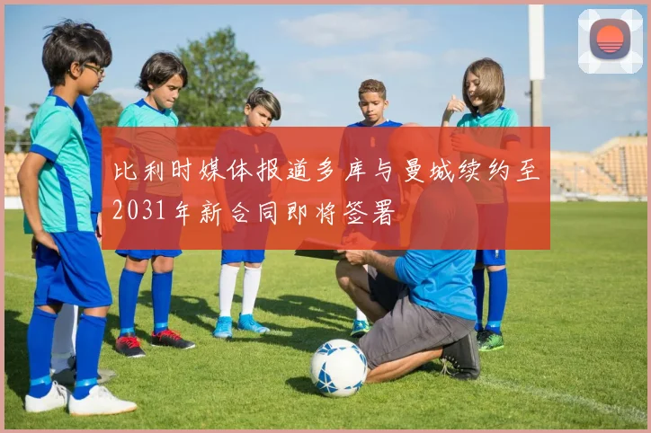 比利时媒体报道多库与曼城续约至2031年新合同即将签署