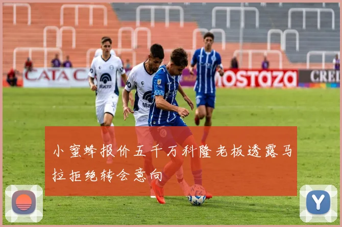 小蜜蜂报价五千万科隆老板透露马拉拒绝转会意向