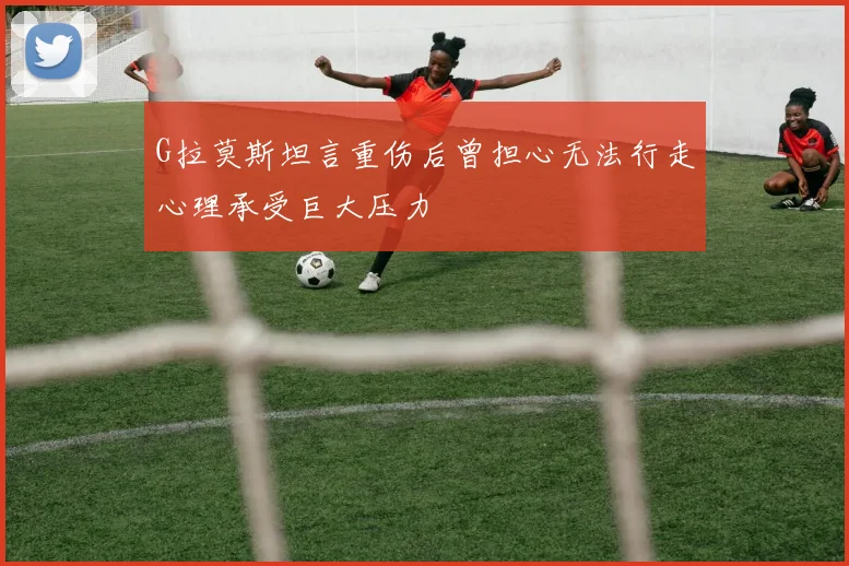 G拉莫斯坦言重伤后曾担心无法行走心理承受巨大压力
