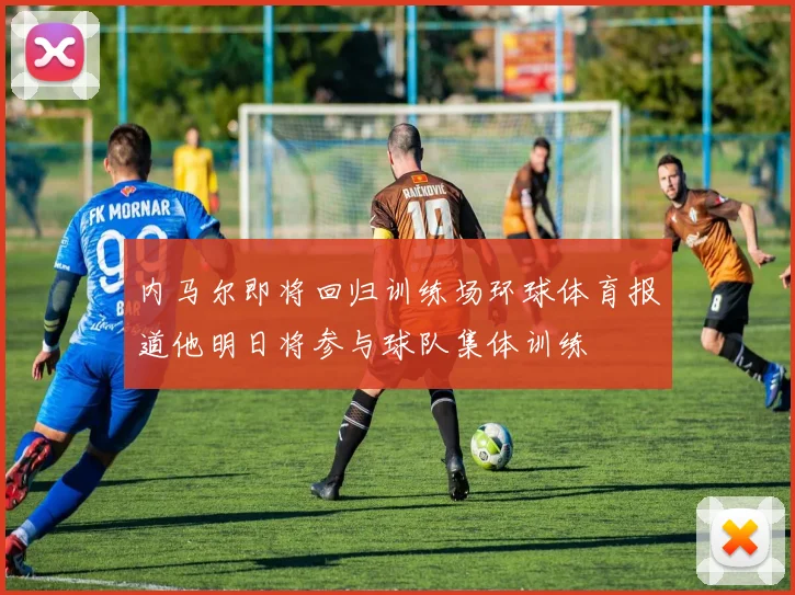 内马尔即将回归训练场环球体育报道他明日将参与球队集体训练