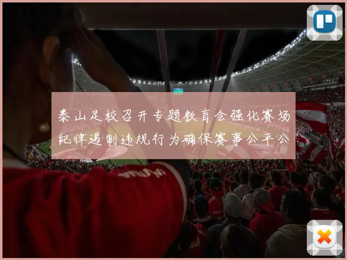 泰山足校召开专题教育会强化赛场纪律遏制违规行为确保赛事公平公正