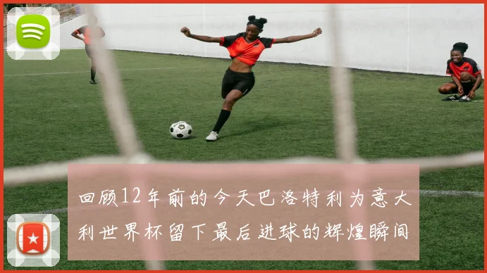 回顾12年前的今天巴洛特利为意大利世界杯留下最后进球的辉煌瞬间