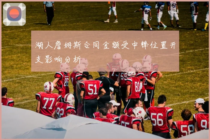 湖人詹姆斯合同金额受中锋位置开支影响分析