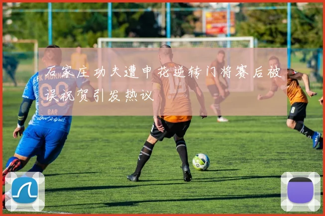 石家庄功夫遭申花逆转门将赛后被误祝贺引发热议