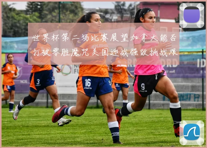 世界杯第二场比赛展望加拿大能否打破零胜魔咒美国迎战强敌挑战艰巨