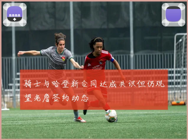 骑士与哈登新合同达成共识但仍观望老詹签约动态