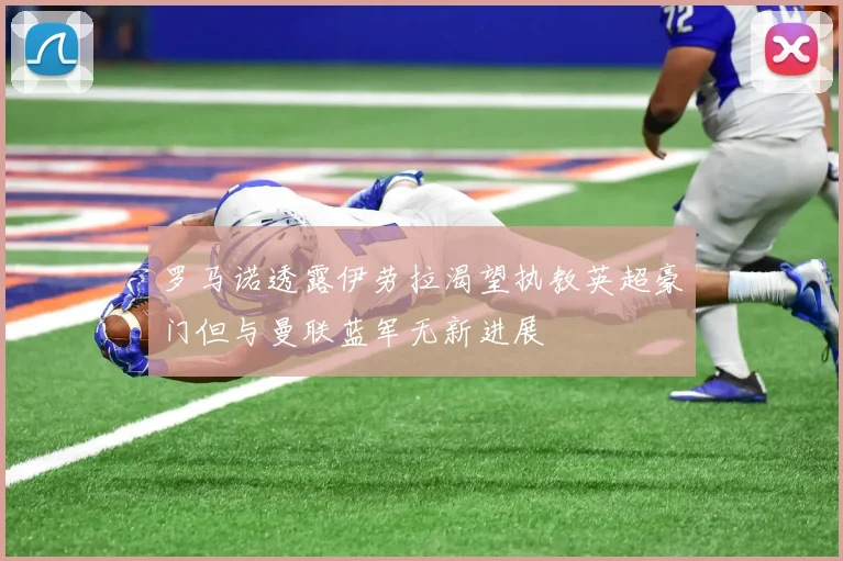 罗马诺透露伊劳拉渴望执教英超豪门但与曼联蓝军无新进展