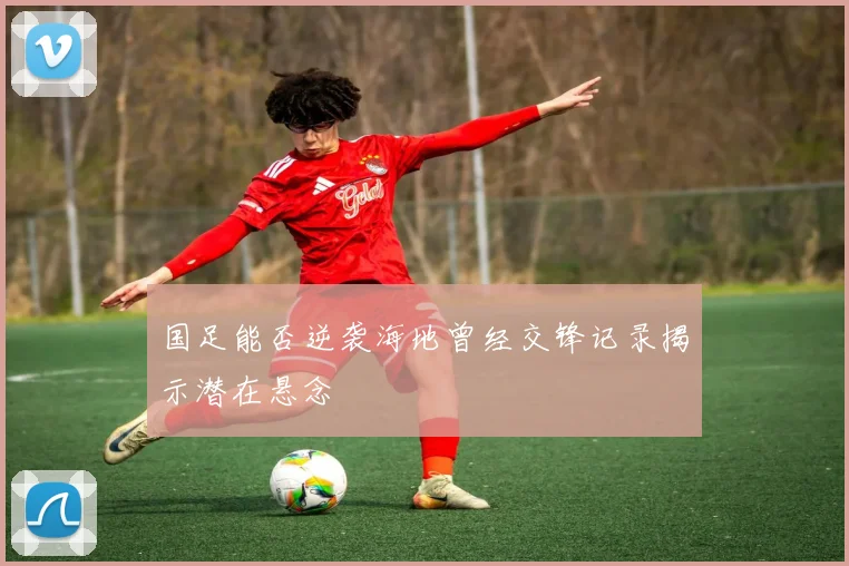 国足能否逆袭海地曾经交锋记录揭示潜在悬念