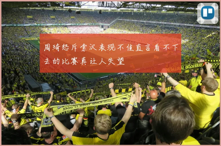 周琦怒斥索汉表现不佳直言看不下去的比赛真让人失望
