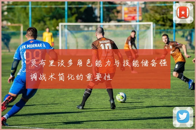 莫布里谈多角色能力与技能储备强调战术简化的重要性