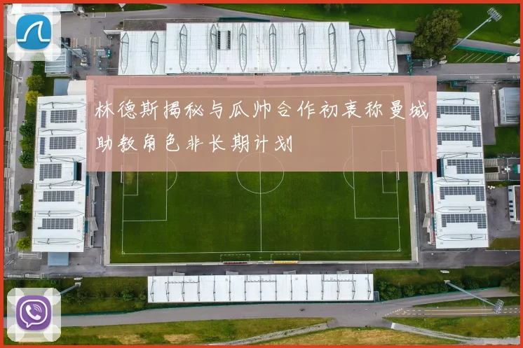 林德斯揭秘与瓜帅合作初衷称曼城助教角色非长期计划