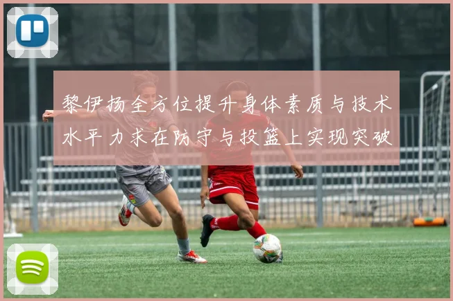 黎伊扬全方位提升身体素质与技术水平力求在防守与投篮上实现突破